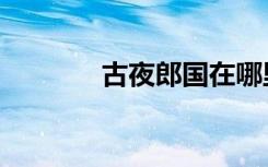 古夜郎国在哪里（古夜郎国）
