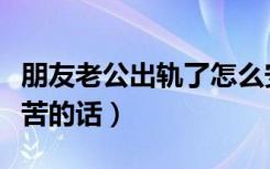 朋友老公出轨了怎么安慰啊（安慰老公工作辛苦的话）