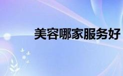 美容哪家服务好（美容哪个更好）