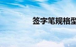 签字笔规格型号（签字笔）