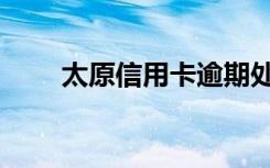 太原信用卡逾期处理（太原信用卡）