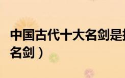 中国古代十大名剑是指哪些剑（中国古代十大名剑）
