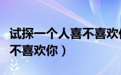 试探一个人喜不喜欢你怎么说（试探一个人喜不喜欢你）