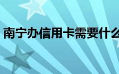 南宁办信用卡需要什么条件（南宁办信用卡）