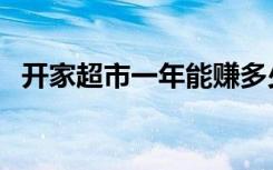 开家超市一年能赚多少钱（开超市赚钱吗）