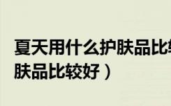 夏天用什么护肤品比较好女士（夏天用什么护肤品比较好）