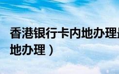 香港银行卡内地办理最低门槛（香港银行卡内地办理）