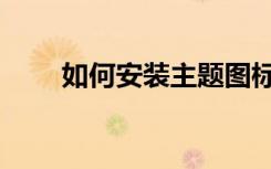 如何安装主题图标（如何安装主题）