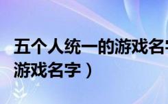 五个人统一的游戏名字两个字（五个人统一的游戏名字）