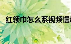 红领巾怎么系视频慢动作（红领巾怎么系）