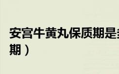 安宫牛黄丸保质期是多少年（安宫牛黄丸保质期）