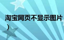 淘宝网页不显示图片（为什么淘宝图片不显示）