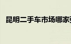 昆明二手车市场哪家强（昆明二手车市场）