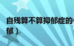 自残算不算抑郁症的一种（自残是不是属于抑郁）
