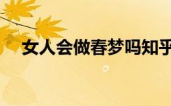 女人会做春梦吗知乎（女人会做春梦吗）