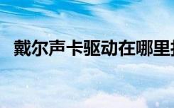 戴尔声卡驱动在哪里打开（戴尔声卡驱动）