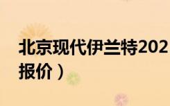 北京现代伊兰特2021报价（北京现代伊兰特报价）