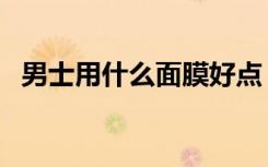 男士用什么面膜好点（男士用什么面膜好）