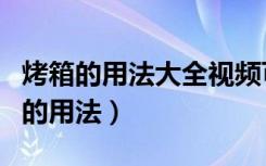 烤箱的用法大全视频可以做什么好吃的（烤箱的用法）