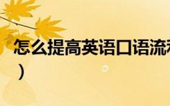 怎么提高英语口语流利度（怎么提高英语口语）