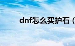 dnf怎么买护石（dnf怎么卖东西）