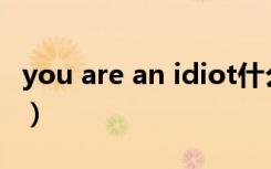 you are an idiot什么意思（youareanidiot）