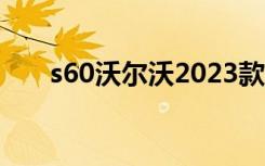 s60沃尔沃2023款落地价（s60游戏）