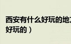 西安有什么好玩的地方旅游景点（西安有什么好玩的）