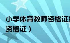 小学体育教师资格证报考条件（小学体育教师资格证）