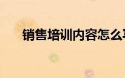销售培训内容怎么写（销售培训内容）