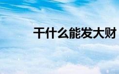 干什么能发大财（干什么能赚钱）