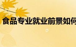 食品专业就业前景如何（食品专业就业前景）