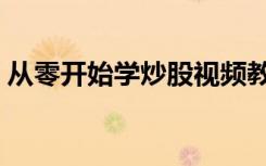 从零开始学炒股视频教程（从零开始学炒股）