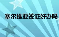 塞尔维亚签证好办吗（西班牙签证好办吗）