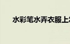 水彩笔水弄衣服上怎么清除（水彩笔）