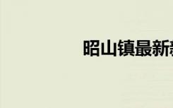 昭山镇最新新闻（昭山）