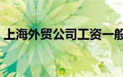 上海外贸公司工资一般多少（上海外贸公司）