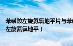 苯磺酸左旋氨氯地平片与苯磺酸氨氯地平片的区别（苯磺酸左旋氨氯地平）