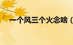 一个风三个火念啥（风加三个火念什么）