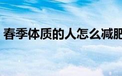 春季体质的人怎么减肥（春季如何快速减肥）