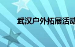 武汉户外拓展活动（武汉户外拓展）