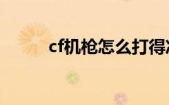cf机枪怎么打得准（cf机枪步伐）