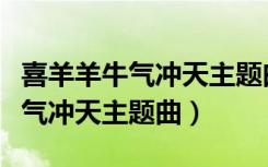 喜羊羊牛气冲天主题曲（喜羊羊与灰太狼之牛气冲天主题曲）