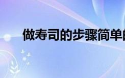 做寿司的步骤简单的（做寿司的步骤）