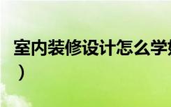 室内装修设计怎么学好（室内装修设计怎么学）