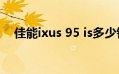 佳能ixus 95 is多少钱（佳能ixus 95 is）