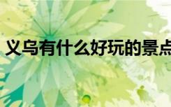 义乌有什么好玩的景点（义乌有什么好玩的）