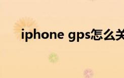 iphone gps怎么关掉（iphone gps）