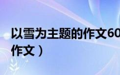 以雪为主题的作文600字初一（以雪为主题的作文）