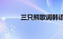 三只熊歌词韩语（三只熊歌词）